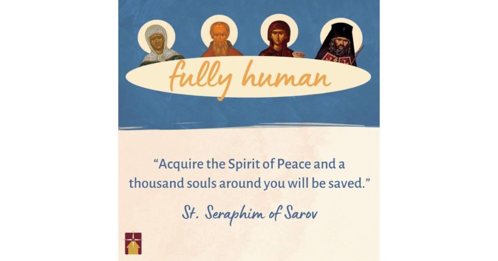 Fully Human “Acquire the Spirit of Peace and a thousand souls around you will be saved” St. Seraphim of Sarov